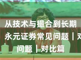 从技术与撮合到长期主义：永元证券常见问题｜对比篇