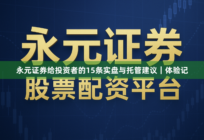 永元证券给投资者的15条实盘与托管建议｜体验记