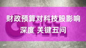 财政预算对科技股影响深度 关键五问