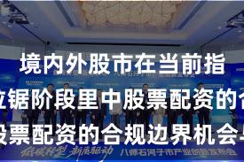 境内外股市在当前指数反复拉锯阶段里中股票配资的合规边界机会与