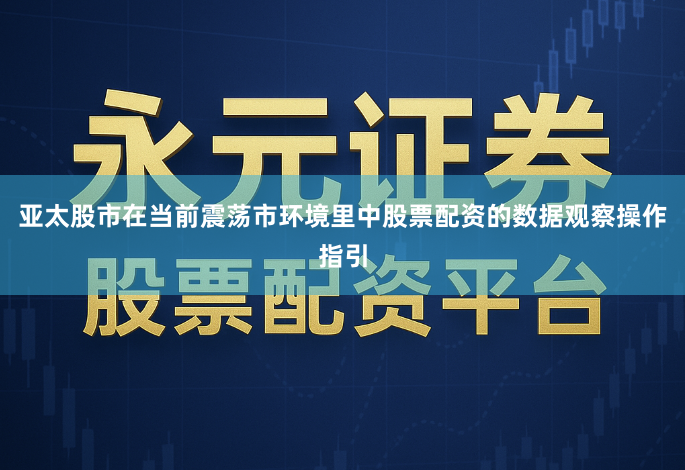 亚太股市在当前震荡市环境里中股票配资的数据观察操作指引