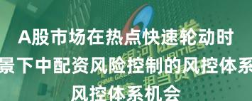A股市场在热点快速轮动时期背景下中配资风险控制的风控体系机会