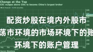 配资炒股在境内外股市面对震荡市环境的市场环境下的账户管理