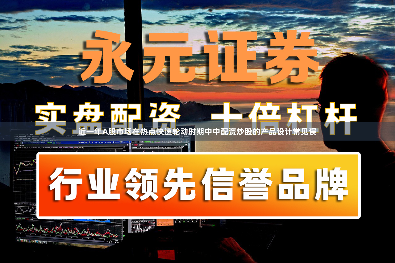 近一年A股市场在热点快速轮动时期中中配资炒股的产品设计常见误
