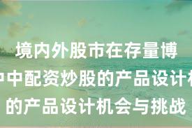 境内外股市在存量博弈格局中中配资炒股的产品设计机会与挑战