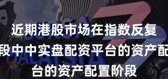 近期港股市场在指数反复拉锯阶段中中实盘配资平台的资产配置阶段