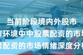 当前阶段境内外股市在震荡市环境中中股票配资的市场情绪深度分析