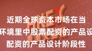 近期全球资本市场在当前震荡市环境里中股票配资的产品设计阶段性