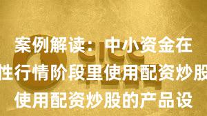 案例解读：中小资金在当前结构性行情阶段里使用配资炒股的产品设