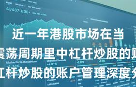 近一年港股市场在当前宽幅震荡周期里中杠杆炒股的账户管理深度分