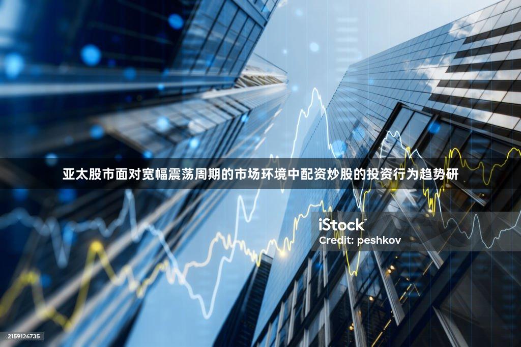 亚太股市面对宽幅震荡周期的市场环境中配资炒股的投资行为趋势研