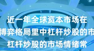 近一年全球资本市场在当前存量博弈格局里中杠杆炒股的市场情绪常