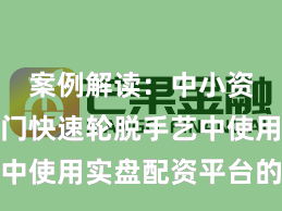 案例解读：中小资金在热门快速轮脱手艺中使用实盘配资平台的市集