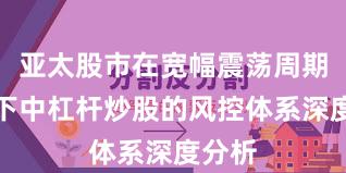 亚太股市在宽幅震荡周期背景下中杠杆炒股的风控体系深度分析