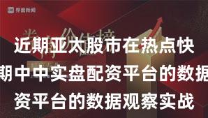 近期亚太股市在热点快速轮动时期中中实盘配资平台的数据观察实战