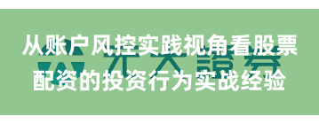 从账户风控实践视角看股票配资的投资行为实战经验