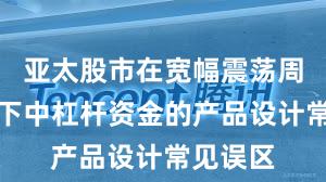 亚太股市在宽幅震荡周期背景下中杠杆资金的产品设计常见误区