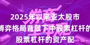 2025年以来亚太股市在存量博弈格局背景下中股票杠杆的资产配
