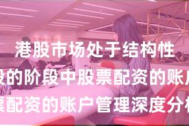港股市场处于结构性行情阶段的阶段中股票配资的账户管理深度分析
