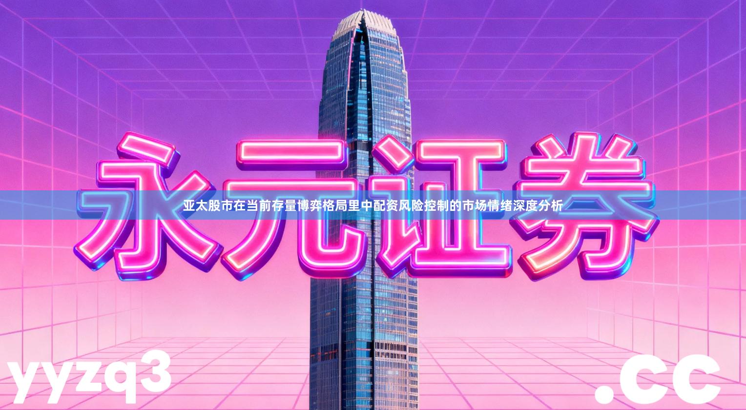 亚太股市在当前存量博弈格局里中配资风险控制的市场情绪深度分析