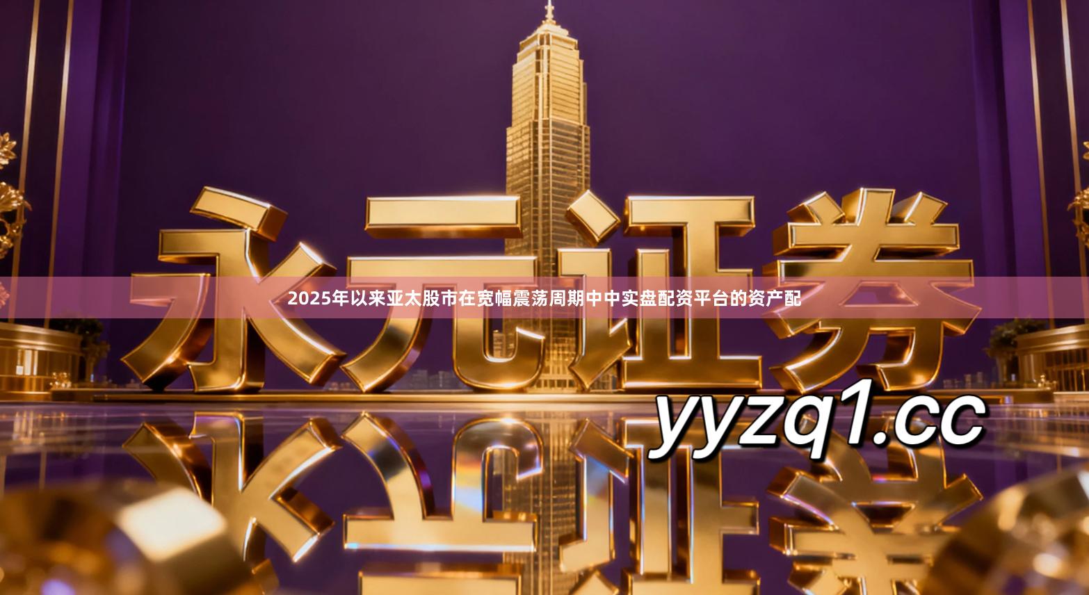 2025年以来亚太股市在宽幅震荡周期中中实盘配资平台的资产配