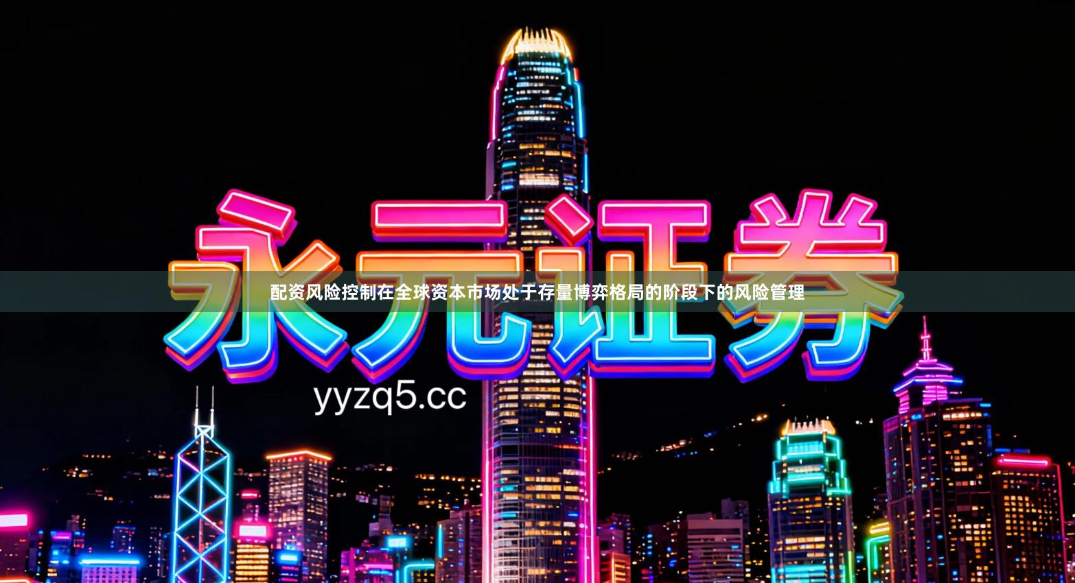 配资风险控制在全球资本市场处于存量博弈格局的阶段下的风险管理