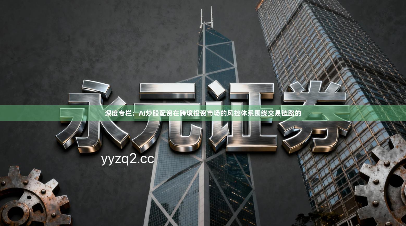 深度专栏:AI炒股配资在跨境投资市场的风控体系围绕交易链路的