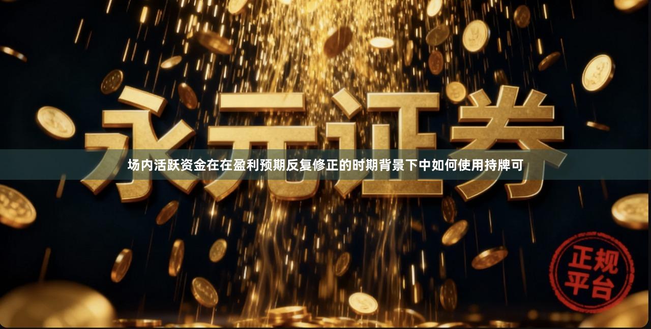 场内活跃资金在在盈利预期反复修正的时期背景下中如何使用持牌可