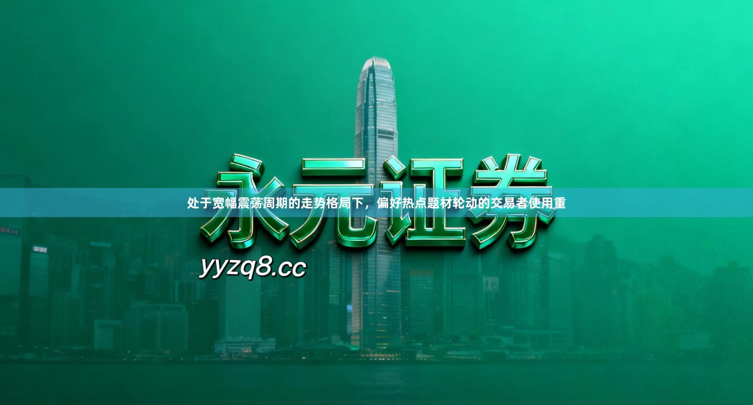 处于宽幅震荡周期的走势格局下，偏好热点题材轮动的交易者使用重