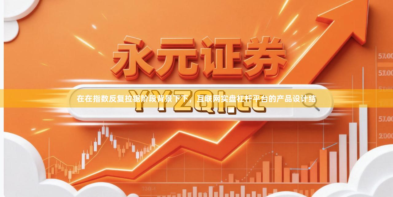 在在指数反复拉锯阶段背景下下，互联网实盘杠杆平台的产品设计结