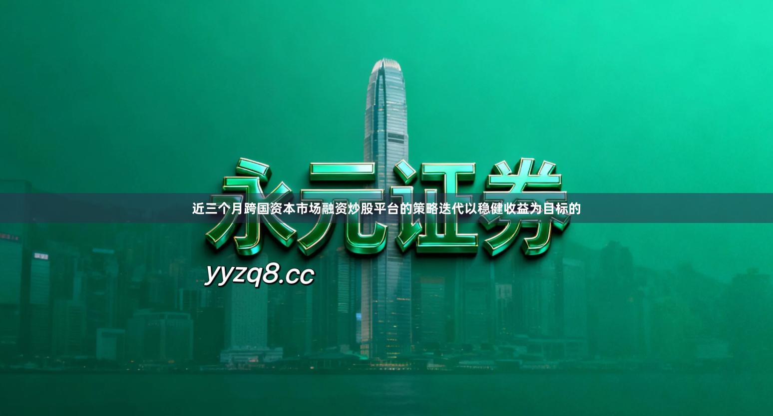 近三个月跨国资本市场融资炒股平台的策略迭代以稳健收益为目标的
