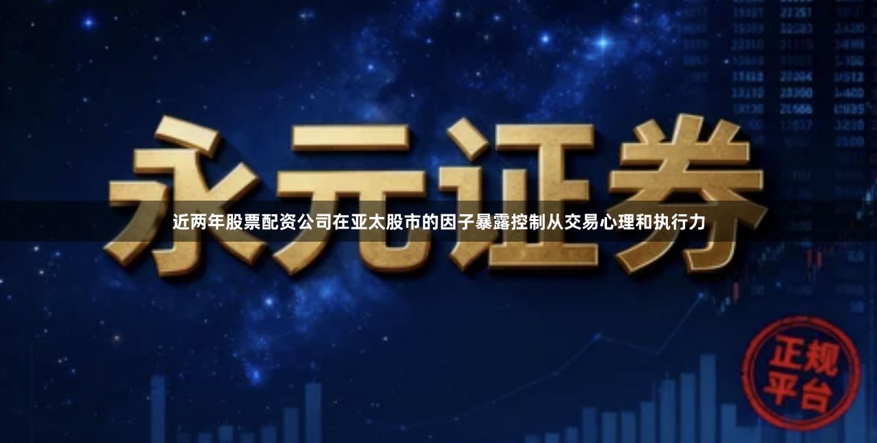 近两年股票配资公司在亚太股市的因子暴露控制从交易心理和执行力