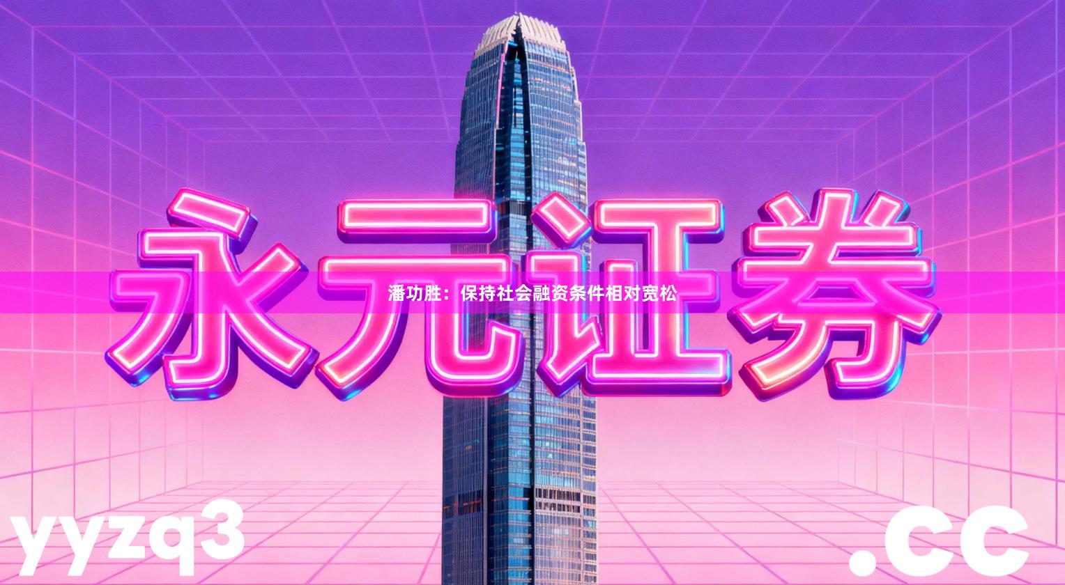 潘功胜：保持社会融资条件相对宽松